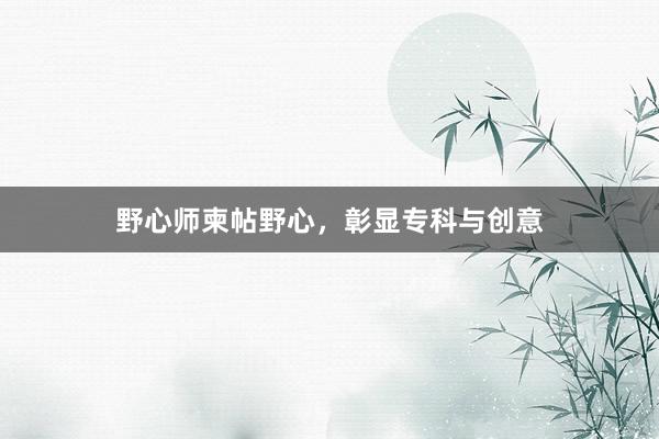 野心师柬帖野心，彰显专科与创意