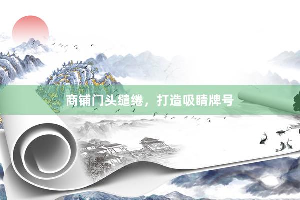 商铺门头缱绻，打造吸睛牌号