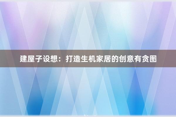 建屋子设想：打造生机家居的创意有贪图