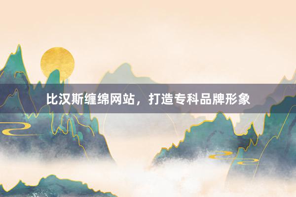 比汉斯缠绵网站，打造专科品牌形象