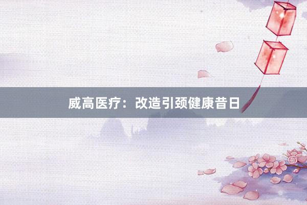 威高医疗：改造引颈健康昔日